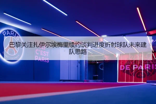 巴黎关注扎伊尔埃梅里续约谈判进度折射球队未来建队思路