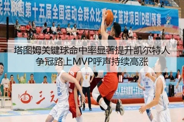 塔图姆关键球命中率显著提升凯尔特人争冠路上MVP呼声持续高涨