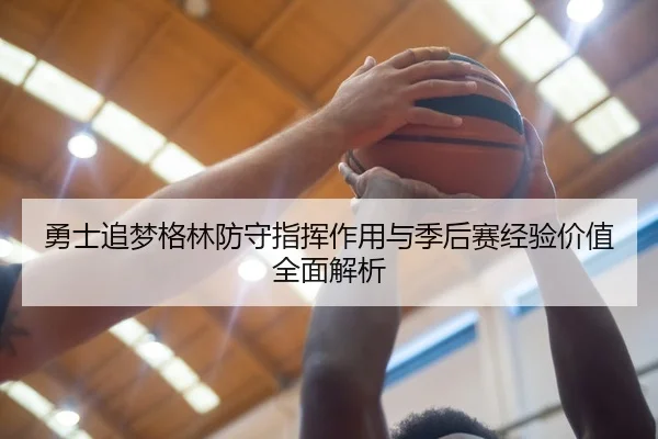 勇士追梦格林防守指挥作用与季后赛经验价值全面解析