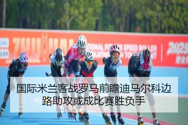 国际米兰客战罗马前瞻迪马尔科边路助攻或成比赛胜负手