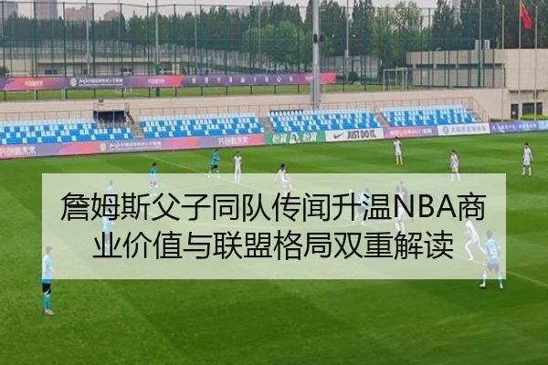 詹姆斯父子同队传闻升温NBA商业价值与联盟格局双重解读