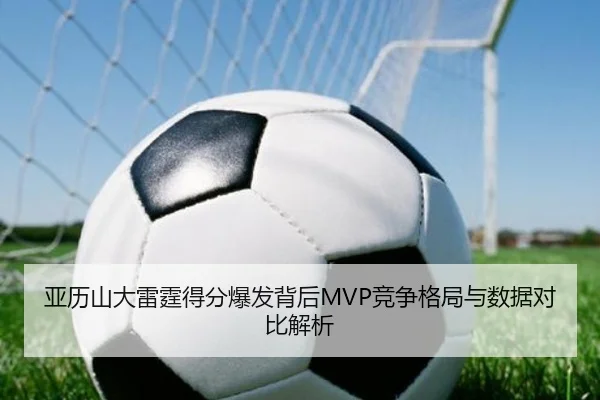 亚历山大雷霆得分爆发背后MVP竞争格局与数据对比解析
