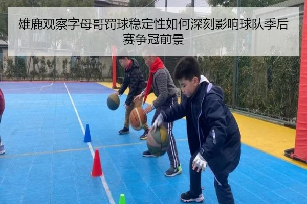 雄鹿观察字母哥罚球稳定性如何深刻影响球队季后赛争冠前景
