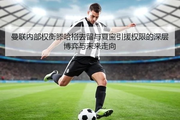 曼联内部权衡滕哈格去留与夏窗引援权限的深层博弈与未来走向